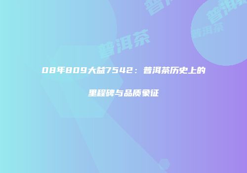 08年809大益7542：普洱茶历史上的里程碑与品质象征