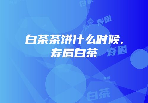 白茶茶饼什么时候,寿眉白茶