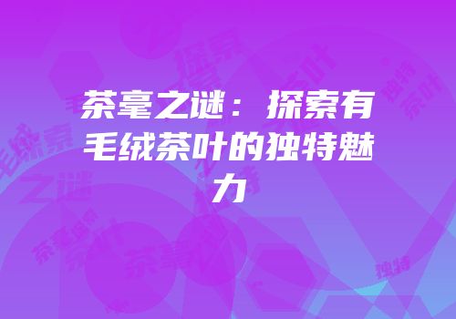 茶毫之谜：探索有毛绒茶叶的独特魅力