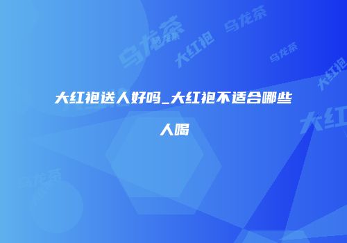 大红袍送人好吗_大红袍不适合哪些人喝