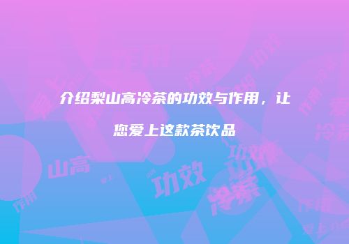 介绍梨山高冷茶的功效与作用，让您爱上这款茶饮品