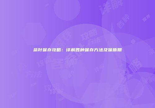 茶叶保存攻略：详解各种保存方法及保质期