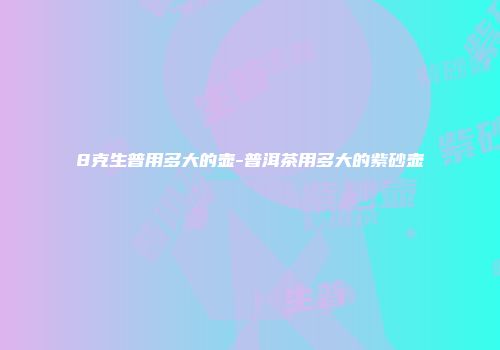 8克生普用多大的壶-普洱茶用多大的紫砂壶