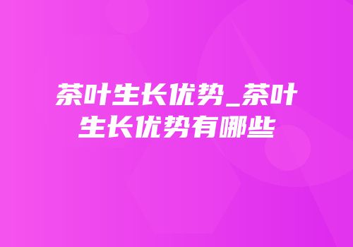 茶叶生长优势_茶叶生长优势有哪些