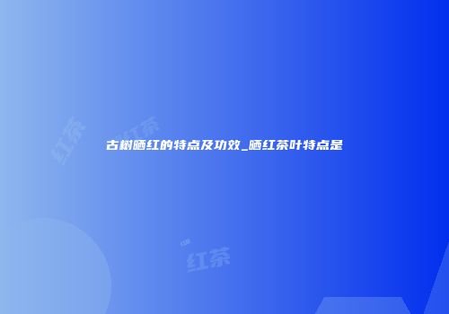 古树晒红的特点及功效_晒红茶叶特点是