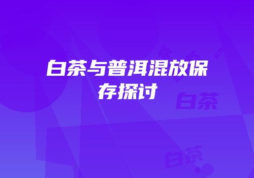 白茶与普洱混放保存探讨