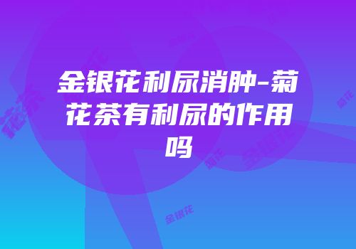 金银花利尿消肿-菊花茶有利尿的作用吗