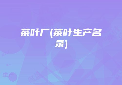茶叶厂(茶叶生产名录)