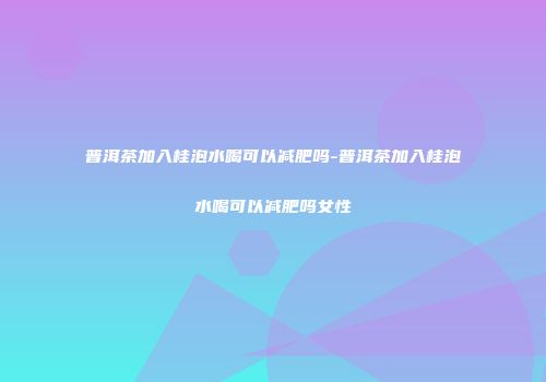 普洱茶加入桂泡水喝可以减肥吗-普洱茶加入桂泡水喝可以减肥吗女性