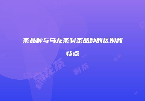 茶品种与乌龙茶制茶品种的区别和特点