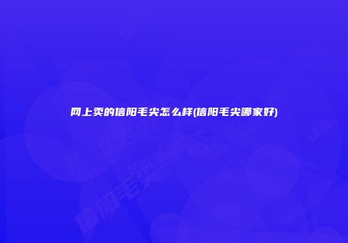 网上卖的信阳毛尖怎么样(信阳毛尖哪家好)