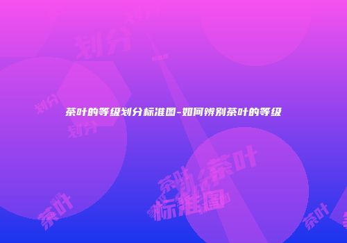 茶叶的等级划分标准图-如何辨别茶叶的等级