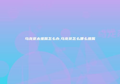乌龙茶太难喝怎么办,乌龙茶怎么哪么难喝