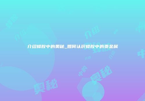 介绍蜂胶中的奥秘_如何认识蜂胶中的贵金属