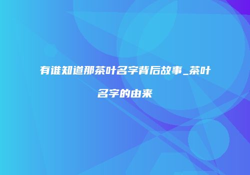 有谁知道那茶叶名字背后故事_茶叶名字的由来