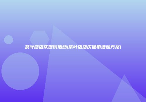 茶叶店店庆促销活动(茶叶店店庆促销活动方案)