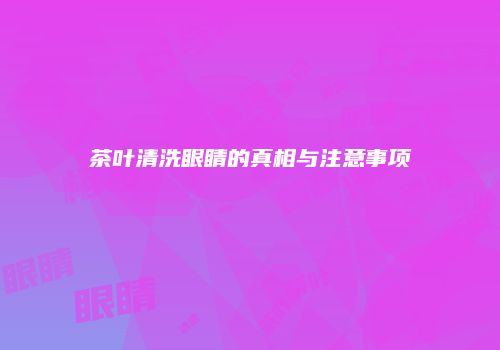 茶叶清洗眼睛的真相与注意事项