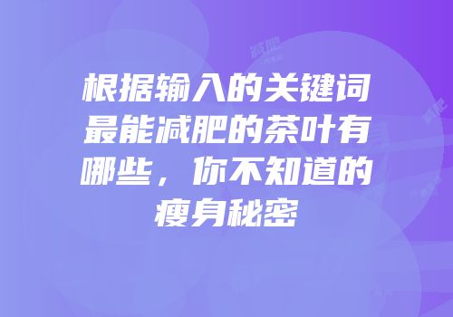 根据输入的关键词最能减肥的茶叶有哪些，你不知道的瘦身秘密