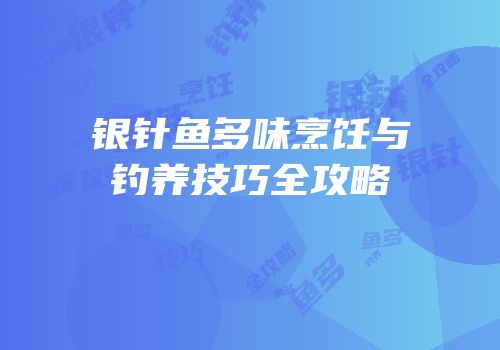 银针鱼多味烹饪与钓养技巧全攻略