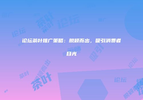 论坛茶叶推广策略：脱颖而出，吸引消费者目光