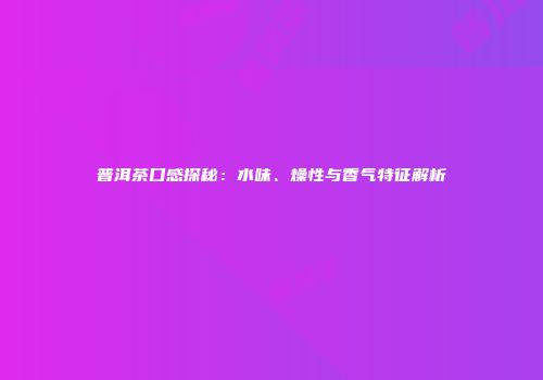 普洱茶口感探秘：水味、燥性与香气特征解析