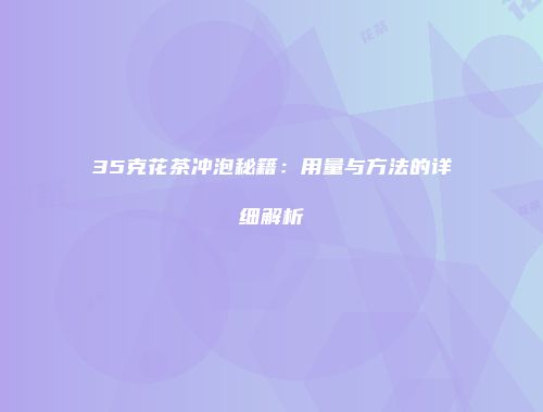 35克花茶冲泡秘籍：用量与方法的详细解析