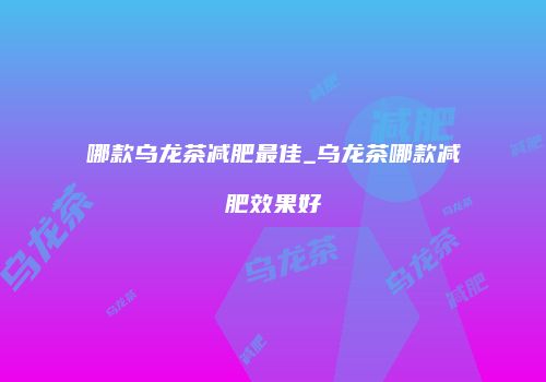 哪款乌龙茶减肥最佳_乌龙茶哪款减肥效果好