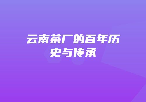 云南茶厂的百年历史与传承