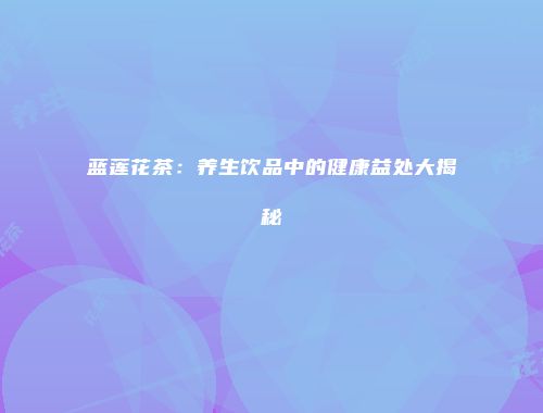 蓝莲花茶：养生饮品中的健康益处大揭秘