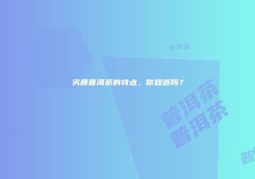 劣质普洱茶的特点，你知道吗？