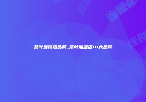 茶叶连锁店品牌_茶叶加盟店10大品牌