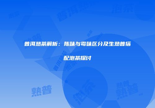 普洱熟茶解析：陈味与霉味区分及生熟普搭配泡茶探讨