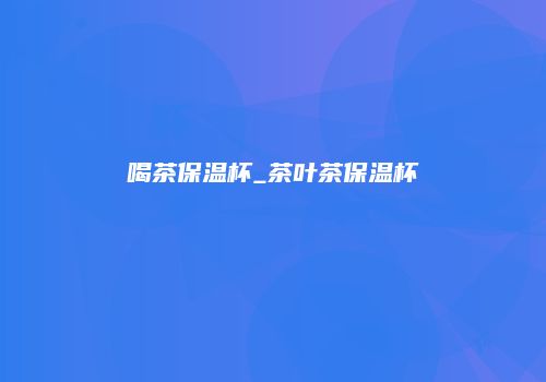 喝茶保温杯_茶叶茶保温杯