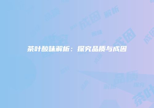茶叶酸味解析：探究品质与成因