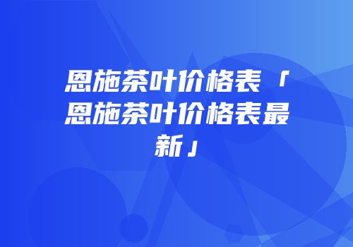恩施茶叶价格表「恩施茶叶价格表最新」