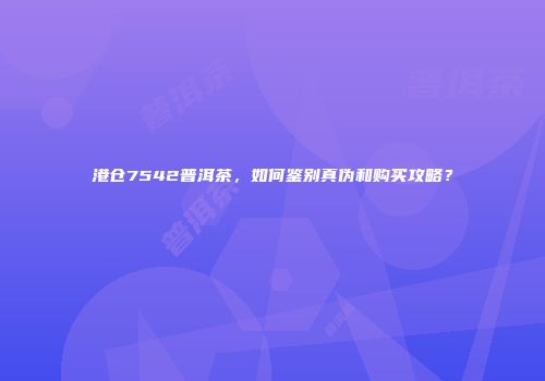 港仓7542普洱茶，如何鉴别真伪和购买攻略？