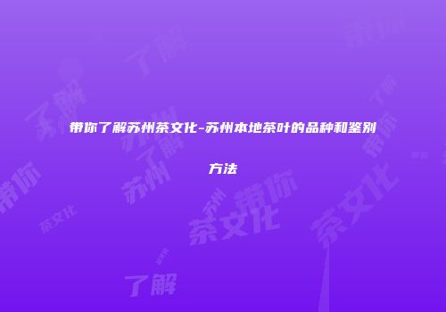 带你了解苏州茶文化-苏州本地茶叶的品种和鉴别方法