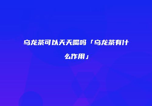 乌龙茶可以天天喝吗「乌龙茶有什么作用」