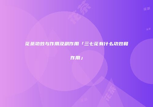 花茶功效与作用及副作用「三七花有什么功效和作用」