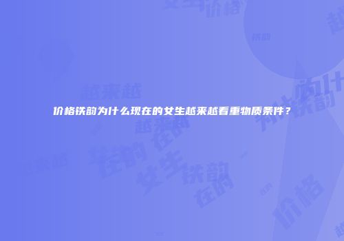 价格铁韵为什么现在的女生越来越看重物质条件？