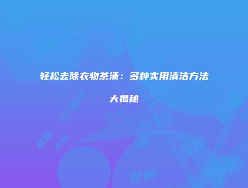 轻松去除衣物茶渍：多种实用清洁方法大揭秘