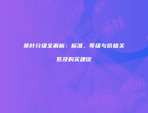 茶叶分级全解析：标准、等级与价格关系及购买建议