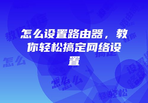 怎么设置路由器，教你轻松搞定网络设置