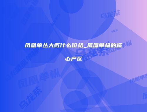 凤凰单丛大概什么价格_凤凰单枞的核心产区