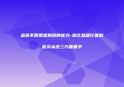 品茶不但是鉴别茶的优劣-茶饮品盛行鉴别优劣从这三方面着手