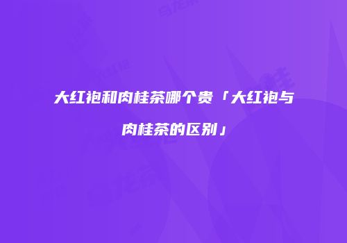 大红袍和肉桂茶哪个贵「大红袍与肉桂茶的区别」