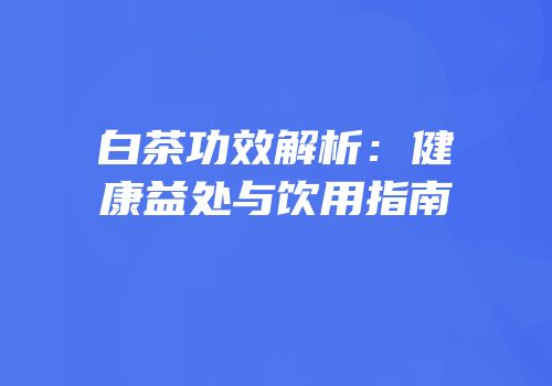 白茶功效解析：健康益处与饮用指南
