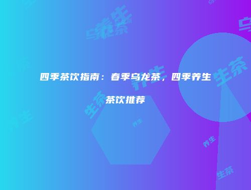 四季茶饮指南：春季乌龙茶，四季养生茶饮推荐