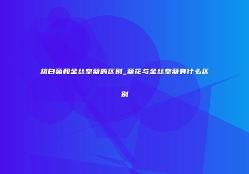 杭白菊和金丝皇菊的区别_菊花与金丝皇菊有什么区别