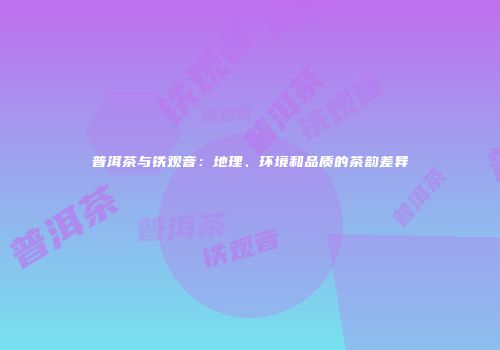 普洱茶与铁观音：地理、环境和品质的茶韵差异